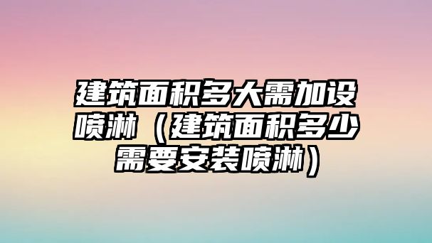 建筑面積多大需加設噴淋（建筑面積多少需要安裝噴淋）