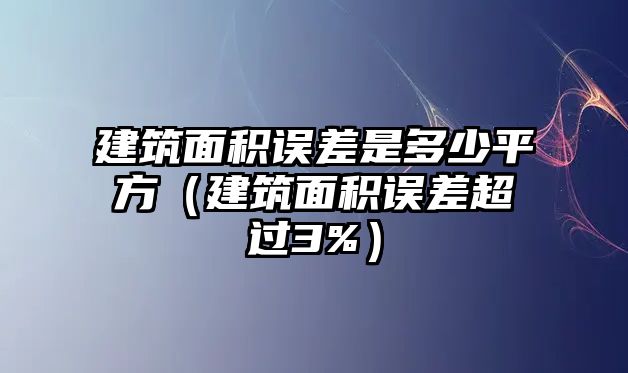 建筑面積誤差是多少平方（建筑面積誤差超過3%）