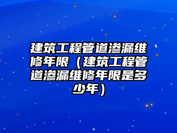 建筑工程管道滲漏維修年限（建筑工程管道滲漏維修年限是多少年）