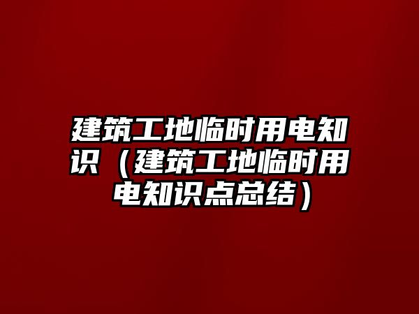 建筑工地臨時(shí)用電知識(shí)（建筑工地臨時(shí)用電知識(shí)點(diǎn)總結(jié)）