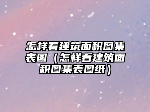 怎樣看建筑面積圖集表圖（怎樣看建筑面積圖集表圖紙）