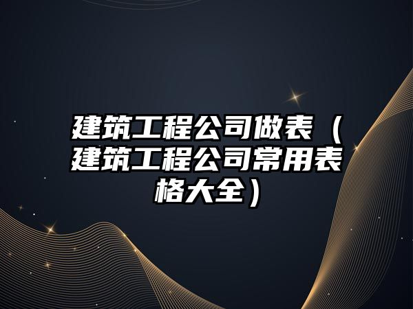 建筑工程公司做表（建筑工程公司常用表格大全）