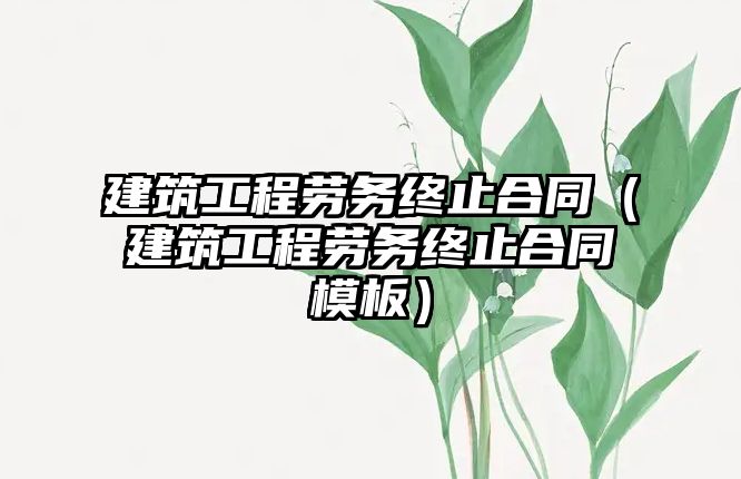 建筑工程勞務(wù)終止合同（建筑工程勞務(wù)終止合同模板）