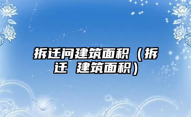 拆遷問(wèn)建筑面積（拆遷 建筑面積）