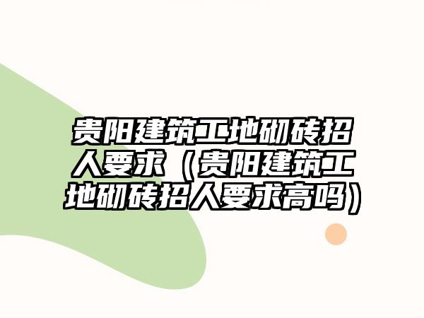 貴陽(yáng)建筑工地砌磚招人要求（貴陽(yáng)建筑工地砌磚招人要求高嗎）