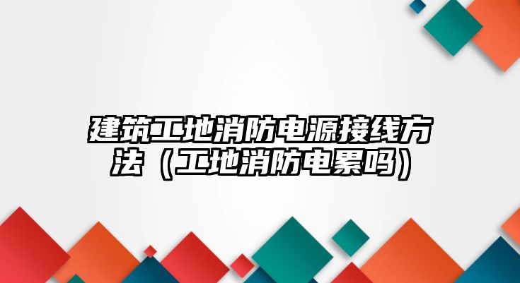 建筑工地消防電源接線方法（工地消防電累嗎）