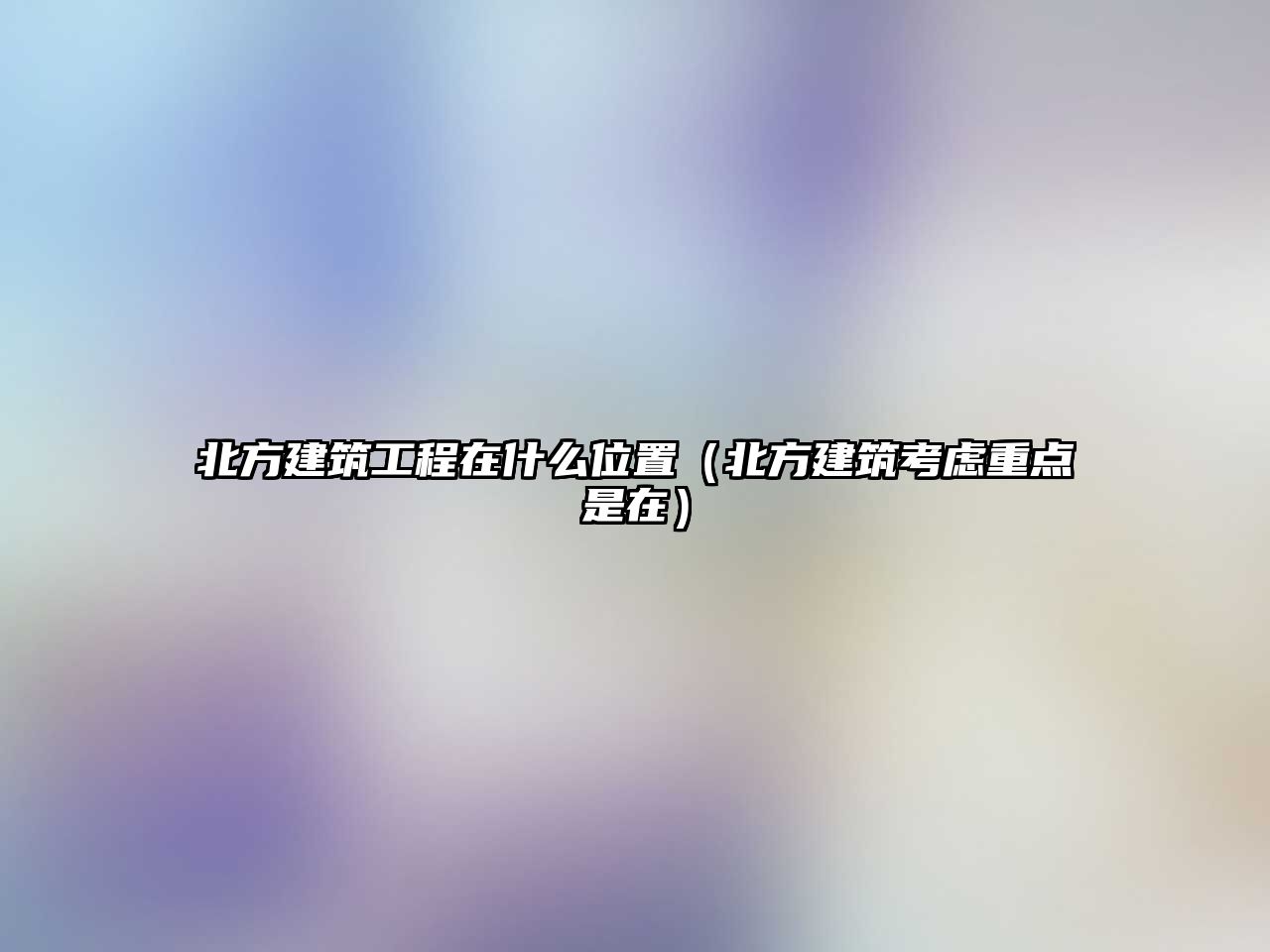 北方建筑工程在什么位置（北方建筑考慮重點(diǎn)是在）