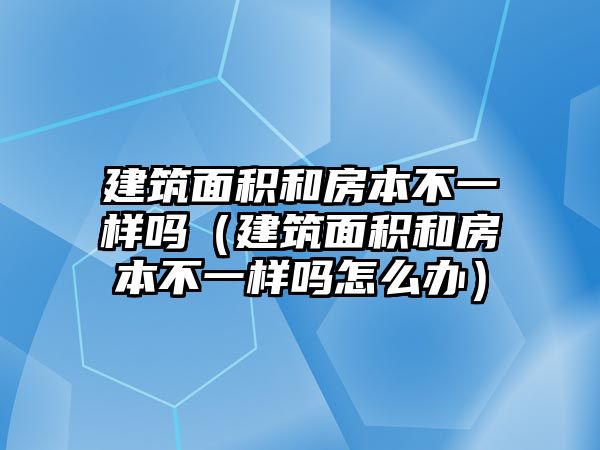 建筑面積和房本不一樣嗎（建筑面積和房本不一樣嗎怎么辦）