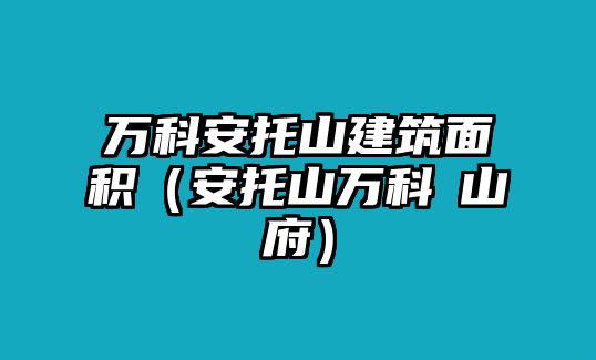 萬科安托山建筑面積（安托山萬科瑧山府）