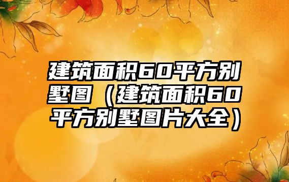 建筑面積60平方別墅圖（建筑面積60平方別墅圖片大全）