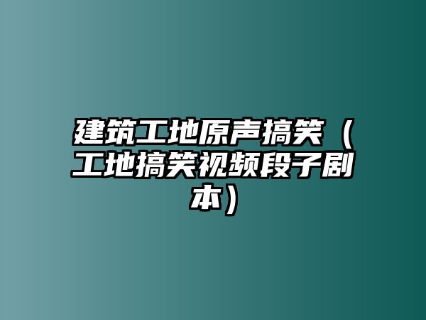 建筑工地原聲搞笑（工地搞笑視頻段子劇本）