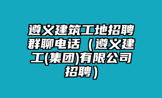 遵義建筑工地招聘群聊電話（遵義建工(集團(tuán))有限公司招聘）