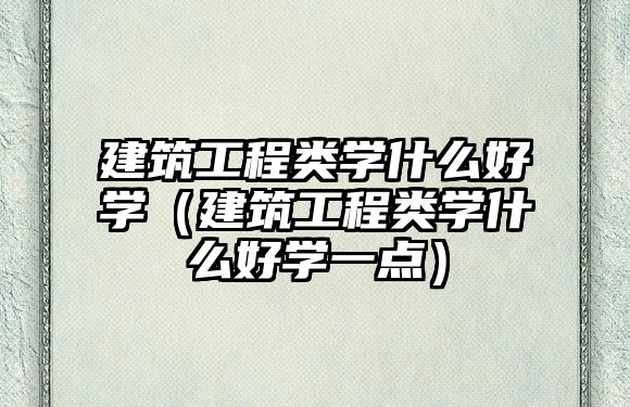 建筑工程類學(xué)什么好學(xué)（建筑工程類學(xué)什么好學(xué)一點）