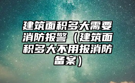 建筑面積多大需要消防報警（建筑面積多大不用報消防備案）