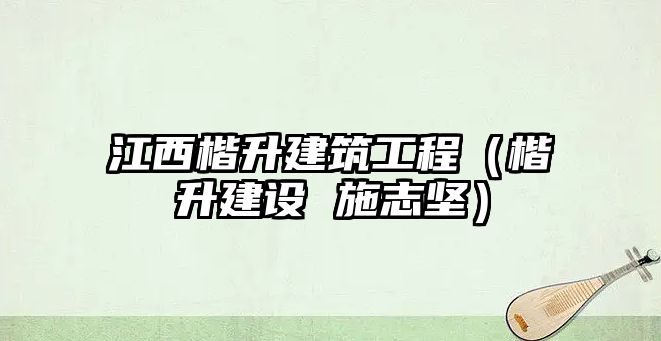 江西楷升建筑工程（楷升建設(shè) 施志堅）