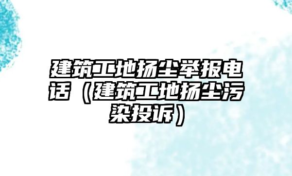 建筑工地?fù)P塵舉報(bào)電話（建筑工地?fù)P塵污染投訴）