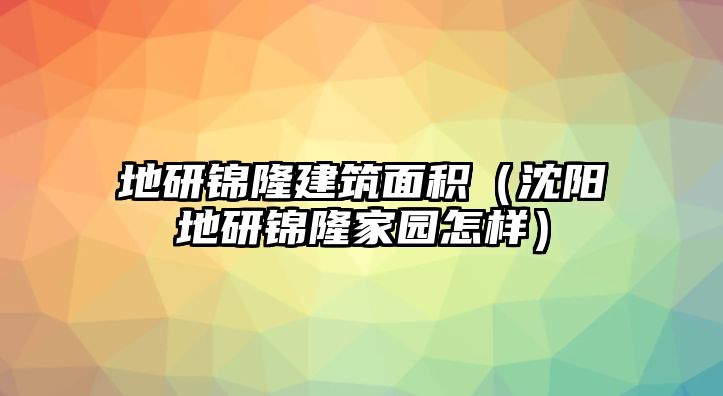 地研錦隆建筑面積（沈陽地研錦隆家園怎樣）