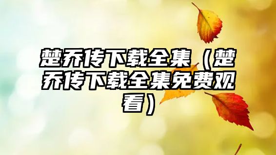 楚喬傳下載全集（楚喬傳下載全集免費(fèi)觀看）