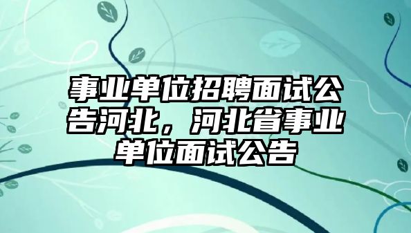 事業(yè)單位招聘面試公告河北，河北省事業(yè)單位面試公告