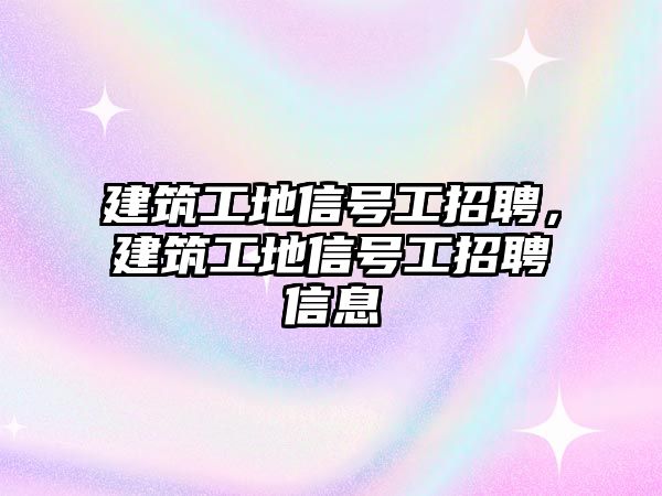 建筑工地信號工招聘，建筑工地信號工招聘信息