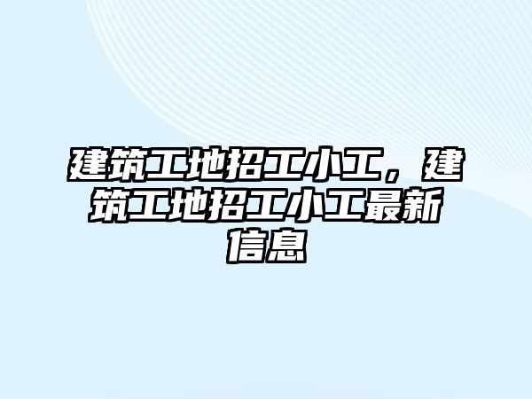 建筑工地招工小工，建筑工地招工小工最新信息