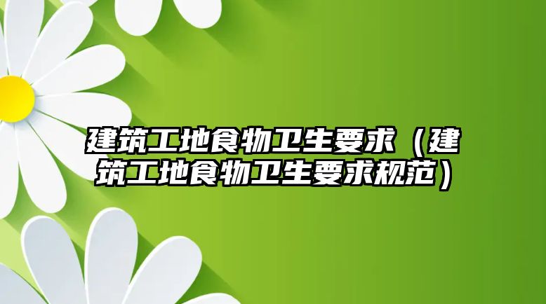 建筑工地食物衛(wèi)生要求（建筑工地食物衛(wèi)生要求規(guī)范）