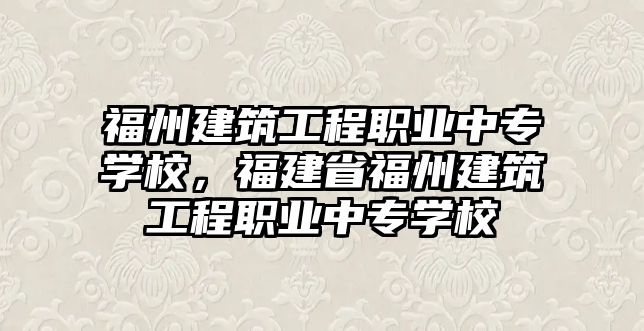 福州建筑工程職業(yè)中專學(xué)校，福建省福州建筑工程職業(yè)中專學(xué)校