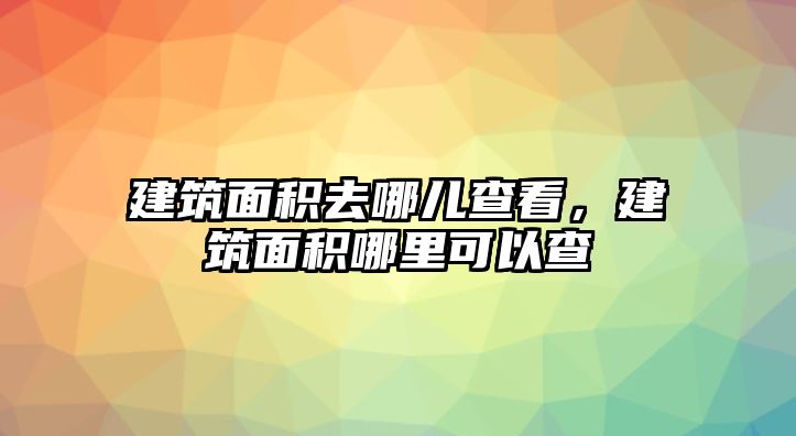 建筑面積去哪兒查看，建筑面積哪里可以查