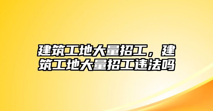 建筑工地大量招工，建筑工地大量招工違法嗎