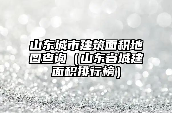 山東城市建筑面積地圖查詢（山東省城建面積排行榜）