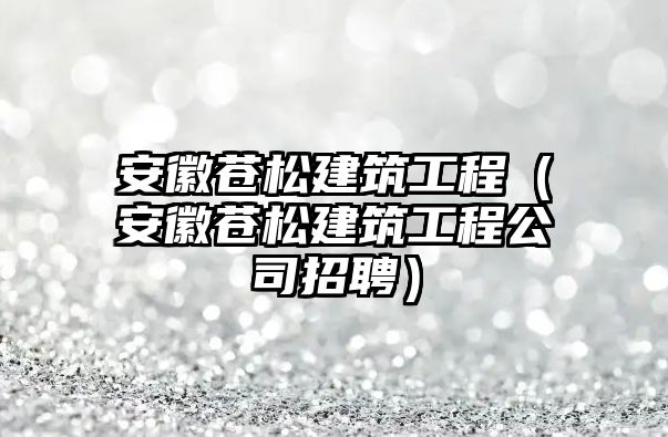 安徽蒼松建筑工程（安徽蒼松建筑工程公司招聘）
