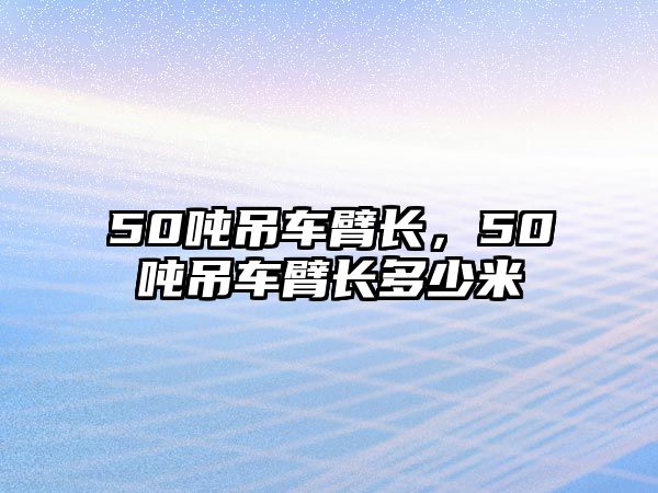 50噸吊車臂長，50噸吊車臂長多少米