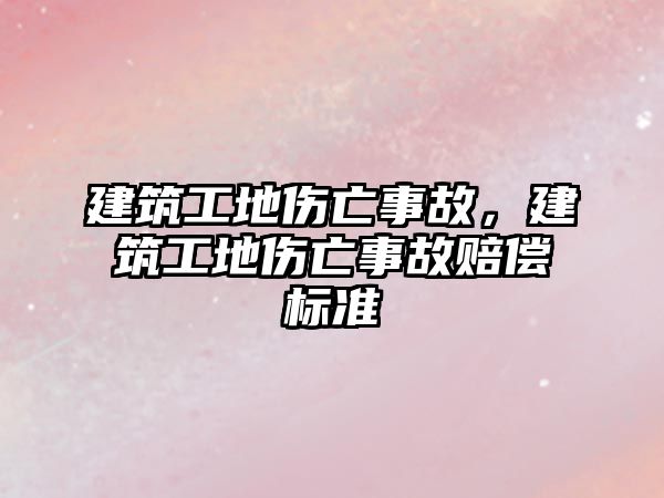 建筑工地傷亡事故，建筑工地傷亡事故賠償標(biāo)準(zhǔn)