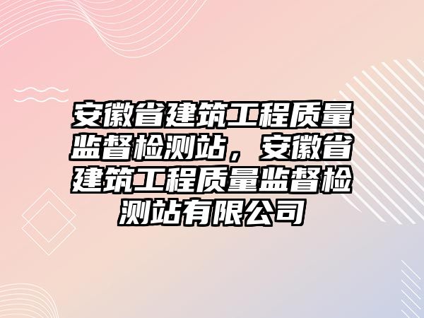 安徽省建筑工程質(zhì)量監(jiān)督檢測站，安徽省建筑工程質(zhì)量監(jiān)督檢測站有限公司