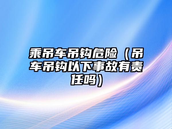 乘吊車吊鉤危險（吊車吊鉤以下事故有責任嗎）