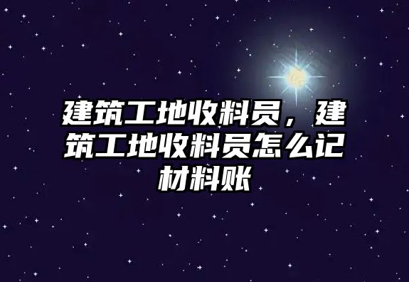 建筑工地收料員，建筑工地收料員怎么記材料賬