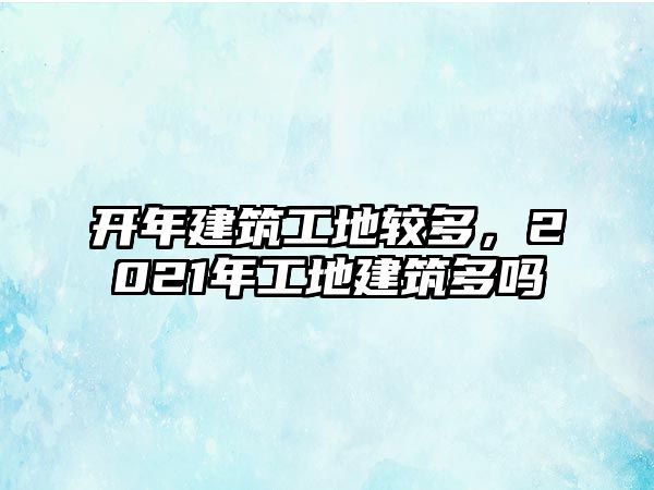 開年建筑工地較多，2021年工地建筑多嗎