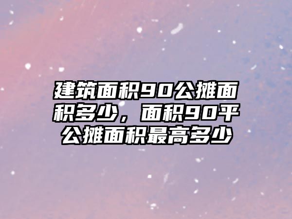 建筑面積90公攤面積多少，面積90平公攤面積最高多少