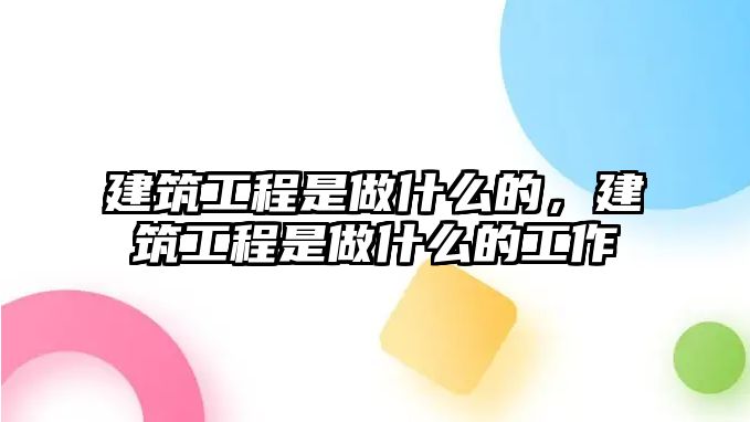 建筑工程是做什么的，建筑工程是做什么的工作