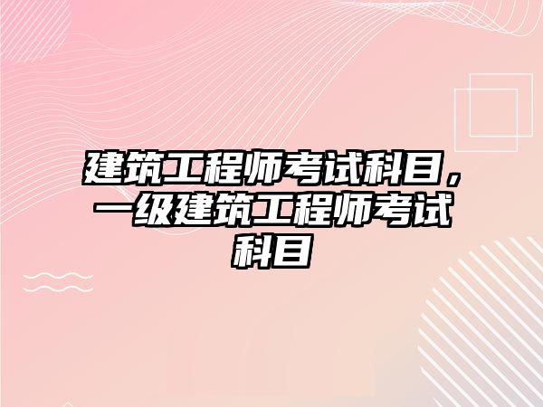 建筑工程師考試科目，一級(jí)建筑工程師考試科目