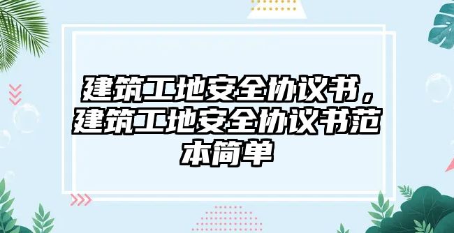 建筑工地安全協(xié)議書，建筑工地安全協(xié)議書范本簡單