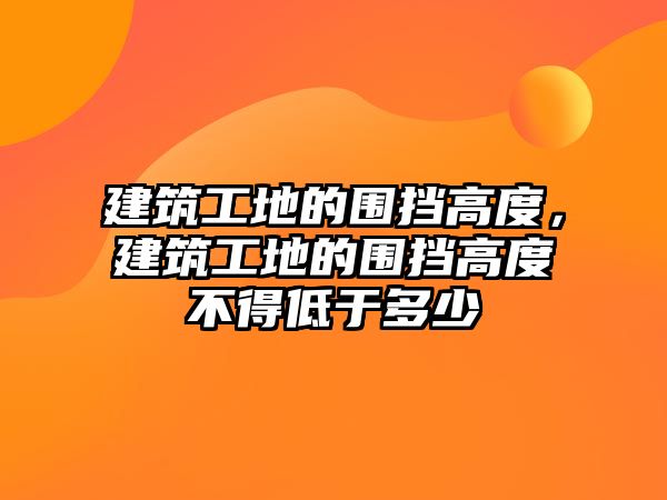 建筑工地的圍擋高度，建筑工地的圍擋高度不得低于多少