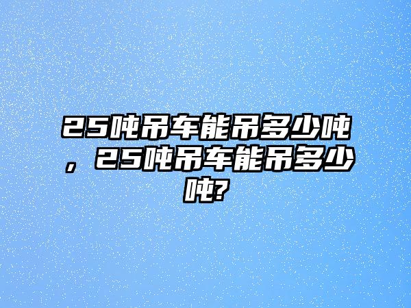 25噸吊車能吊多少噸，25噸吊車能吊多少噸?