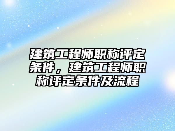 建筑工程師職稱評定條件，建筑工程師職稱評定條件及流程