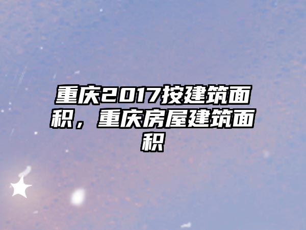 重慶2017按建筑面積，重慶房屋建筑面積