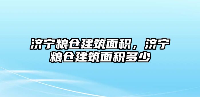 濟(jì)寧糧倉(cāng)建筑面積，濟(jì)寧糧倉(cāng)建筑面積多少