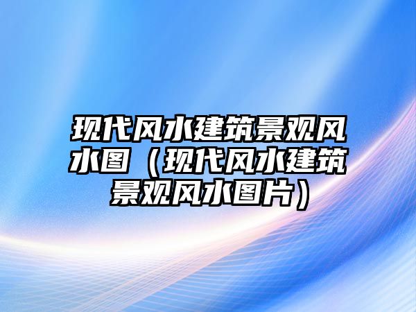 現(xiàn)代風(fēng)水建筑景觀風(fēng)水圖（現(xiàn)代風(fēng)水建筑景觀風(fēng)水圖片）