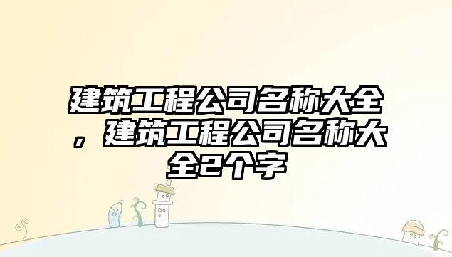 建筑工程公司名稱大全，建筑工程公司名稱大全2個(gè)字