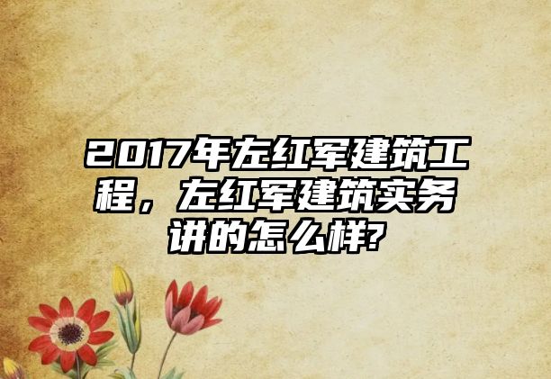 2017年左紅軍建筑工程，左紅軍建筑實(shí)務(wù)講的怎么樣?