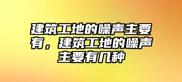 建筑工地的噪聲主要有，建筑工地的噪聲主要有幾種